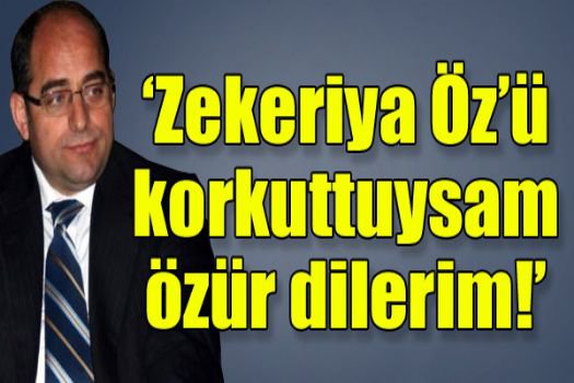 'Zekeriya Öz’ü korkuttuysam özür dilerim!'