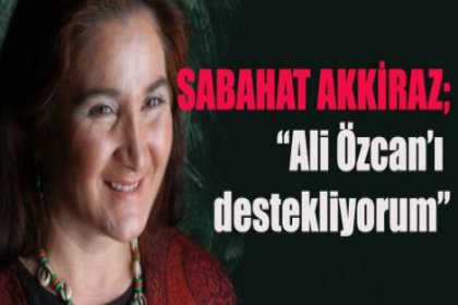 Sabahat Akkiraz; ''Ali Özcan'ı destekliyorum''