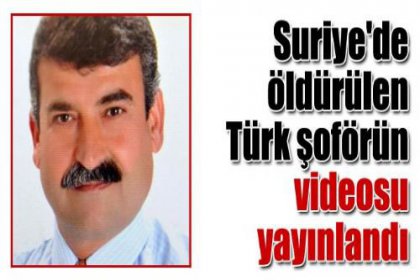 Suriye'de öldürülen Türk şoförün görüntüleri yayınlandı