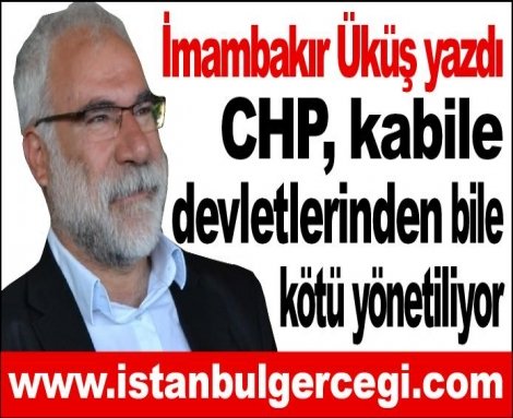 CHP, kabile devletlerinden bile kötü yönetiliyor